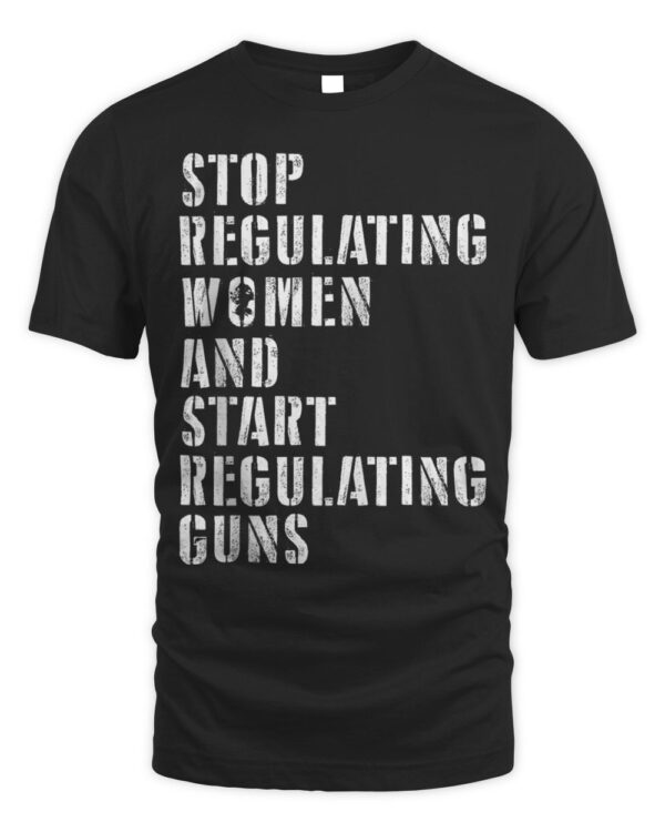 Stop Regulating Women Start Regulating Guns Distressed T-Shirt